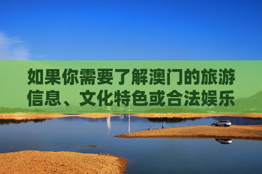 如果你需要了解澳门的旅游信息、文化特色或合法娱乐项目，可以关注澳门特别行政区政府旅游局等官方渠道发布的内容，那里有丰富的旅游资源和文化活动等你探索。让我们共同抵制赌博，维护社会的和谐与稳定，澳门文旅，合法乐享文化魅力，共筑和谐抵制赌博