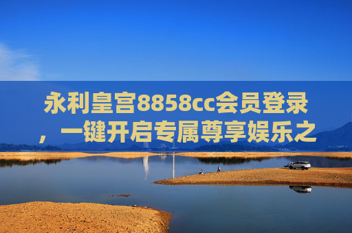 永利皇宫8858cc会员登录，一键开启专属尊享娱乐之旅，永利皇宫8858cc会员登录，一键开启专属尊享娱乐之旅