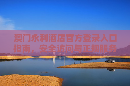 澳门永利酒店官方登录入口指南，安全访问与正规服务提示，澳门永利酒店官方登录入口指南，安全访问与正规服务提示