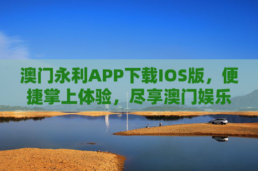 澳门永利APP下载IOS版，便捷掌上体验，尽享澳门娱乐盛宴，澳门永利IOS版APP，便捷掌上享澳门娱乐盛宴