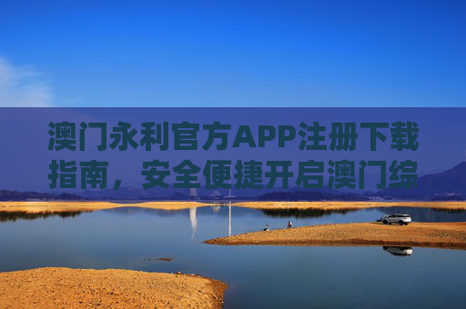 澳门永利官方APP注册下载指南，安全便捷开启澳门综合度假体验