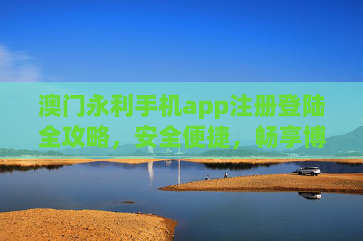 澳门永利手机app注册登陆全攻略，安全便捷，畅享博彩乐趣，澳门永利手机app注册登陆全攻略，安全便捷畅享博彩乐趣