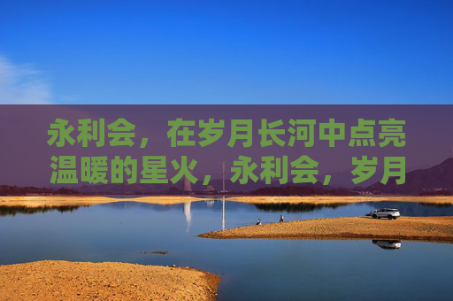 永利会，在岁月长河中点亮温暖的星火，永利会，岁月长河的温暖星火