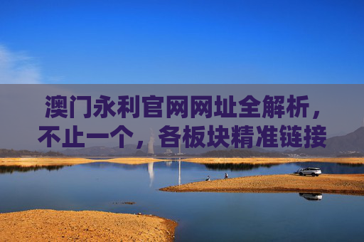澳门永利官网网址全解析，不止一个，各板块精准链接在这里，澳门永利官网网址全解析，多网址与各板块精准链接