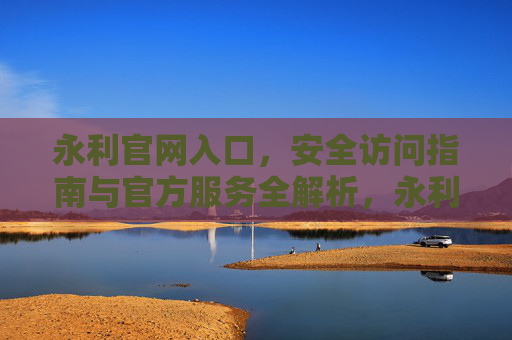 永利官网入口，安全访问指南与官方服务全解析，永利官网入口，安全访问指南与官方服务全解析