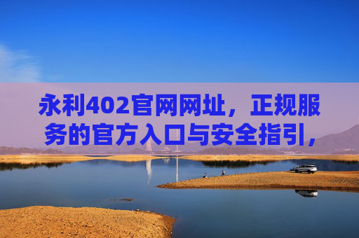 永利402官网网址，正规服务的官方入口与安全指引，永利402官网网址，官方入口与安全指引