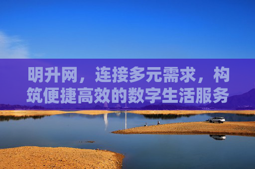 明升网，连接多元需求，构筑便捷高效的数字生活服务平台，明升网，连接多元需求，构筑便捷高效的数字生活服务平台