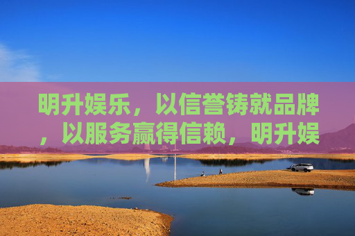 明升娱乐，以信誉铸就品牌，以服务赢得信赖，明升娱乐，以信誉铸品牌，以服务赢信赖