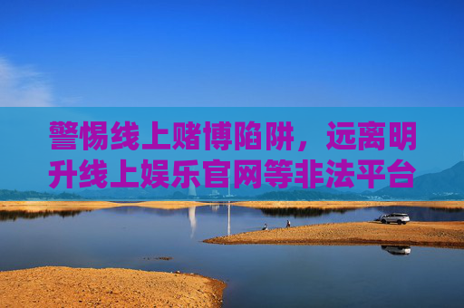 警惕线上赌博陷阱，远离明升线上娱乐官网等非法平台，警惕明升线上娱乐官网等非法线上赌博平台陷阱