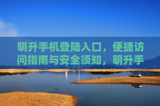 明升手机登陆入口，便捷访问指南与安全须知，明升手机登陆入口，便捷访问指南与安全须知