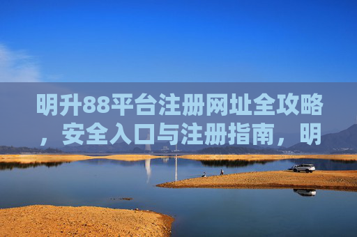 明升88平台注册网址全攻略，安全入口与注册指南，明升88平台注册全攻略，安全入口与注册指南