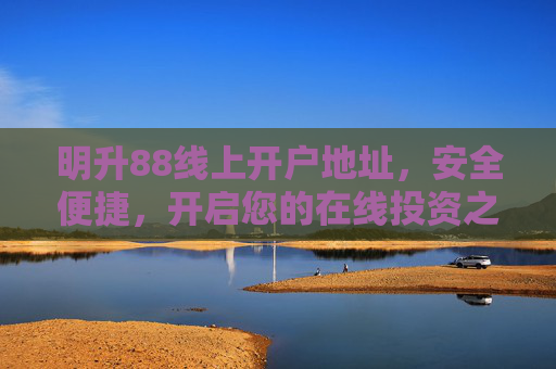 明升88线上开户地址，安全便捷，开启您的在线投资之旅，明升88安全便捷线上开户，开启在线投资之旅