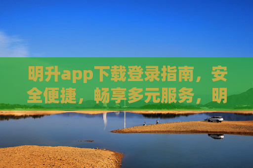明升app下载登录指南，安全便捷，畅享多元服务，明升app下载登录指南，安全便捷畅享多元服务