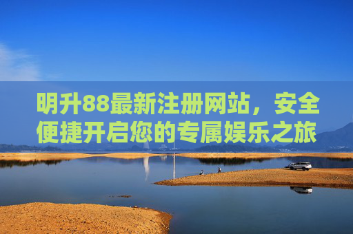 明升88最新注册网站，安全便捷开启您的专属娱乐之旅，明升88最新注册网站，安全便捷开启专属娱乐之旅