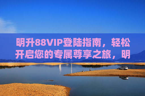 明升88VIP登陆指南，轻松开启您的专属尊享之旅，明升88VIP登陆指南，轻松开启专属尊享之旅