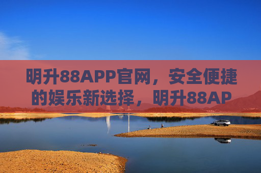 明升88APP官网，安全便捷的娱乐新选择，明升88APP官网，安全便捷的娱乐新选择