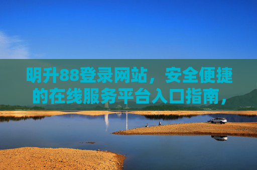 明升88登录网站，安全便捷的在线服务平台入口指南，明升88登录网站，安全便捷的在线服务平台入口指南