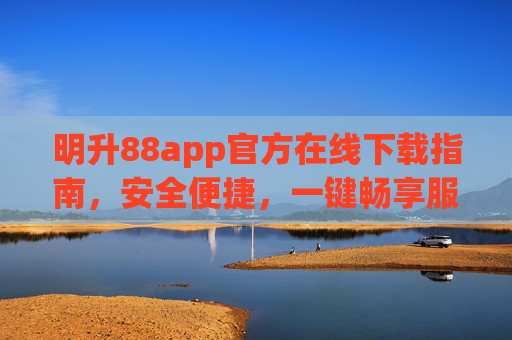 明升88app官方在线下载指南，安全便捷，一键畅享服务，明升88app官方在线下载指南，安全便捷一键畅享