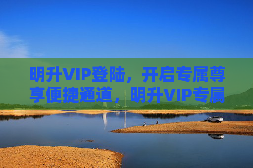 明升VIP登陆，开启专属尊享便捷通道，明升VIP专属尊享便捷登陆通道