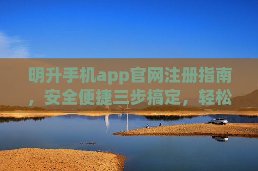 明升手机app官网注册指南，安全便捷三步搞定，轻松开启娱乐新体验，明升手机app官网注册，安全便捷三步搞定，轻松开启娱乐新体验