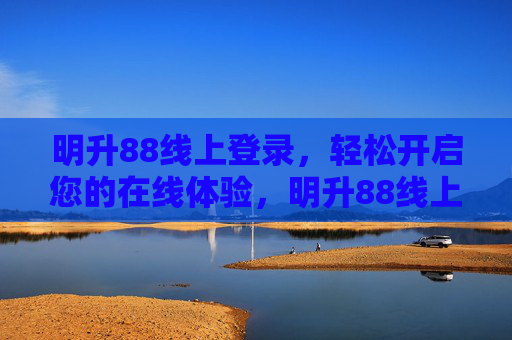 明升88线上登录，轻松开启您的在线体验，明升88线上登录，轻松开启在线体验