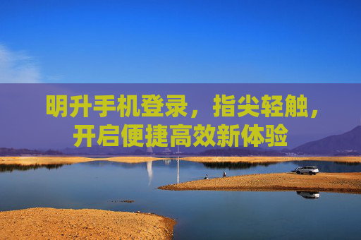 明升手机登录，指尖轻触，开启便捷高效新体验