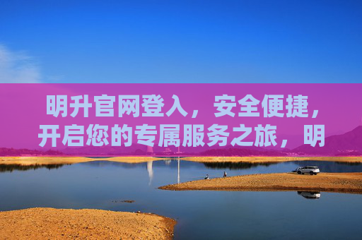 明升官网登入，安全便捷，开启您的专属服务之旅，明升官网安全便捷登入，开启专属服务之旅