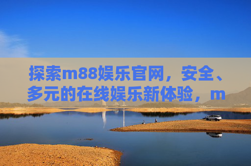 探索m88娱乐官网，安全、多元的在线娱乐新体验，m88娱乐官网，安全多元的在线娱乐新体验