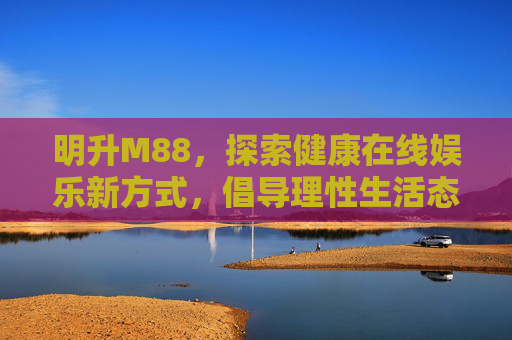 明升M88，探索健康在线娱乐新方式，倡导理性生活态度，明升M88，健康在线娱乐新主张，理性生活新倡导