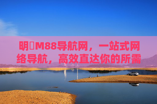 明陞M88导航网，一站式网络导航，高效直达你的所需，明陞M88导航网，一站式高效直达所需