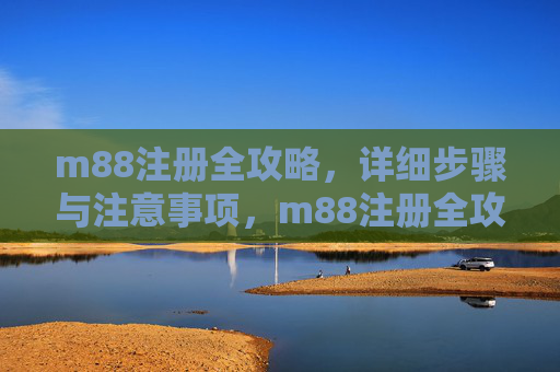 m88注册全攻略，详细步骤与注意事项，m88注册全攻略，详细步骤与注意事项