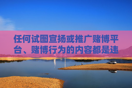 任何试图宣扬或推广赌博平台、赌博行为的内容都是违法的，也是对社会不负责任的表现。我们呼吁大家增强法律意识，提高自我约束能力，坚决对赌博说不，共同守护美好的生活，拒赌守法，自律护生活