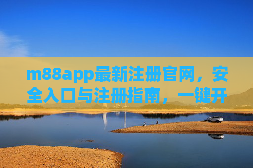 m88app最新注册官网，安全入口与注册指南，一键开启便捷体验，m88app最新注册官网，安全入口与注册指南，一键开启便捷体验