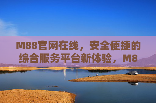 M88官网在线，安全便捷的综合服务平台新体验，M88官网，安全便捷的综合服务平台新体验