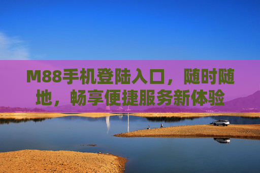 M88手机登陆入口，随时随地，畅享便捷服务新体验