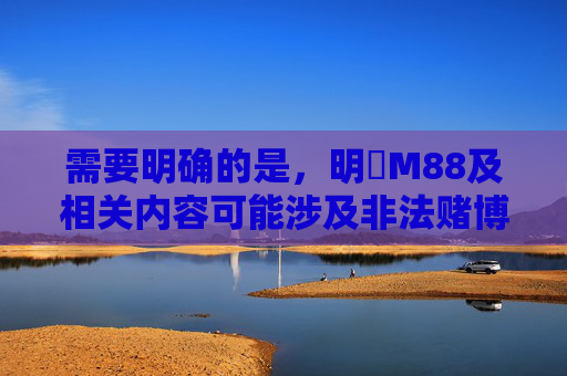 需要明确的是，明陞M88及相关内容可能涉及非法赌博活动。根据中国法律法规，任何形式的赌博行为均被严格禁止，网络赌博更是属于违法犯罪行为，不仅会危害个人财产安全和家庭幸福，还可能引发一系列社会问题，明限M88涉非法赌博 中国法律法规严令禁止