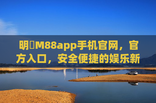 明陞M88app手机官网，官方入口，安全便捷的娱乐新体验，明陞M88app手机官网官方入口，安全便捷的娱乐新体验