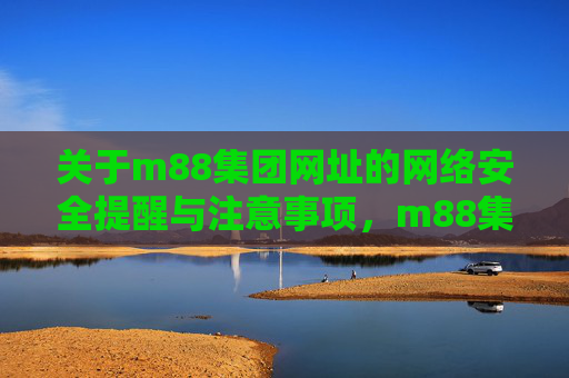 关于m88集团网址的网络安全提醒与注意事项，m88集团网址网络安全提醒与注意事项