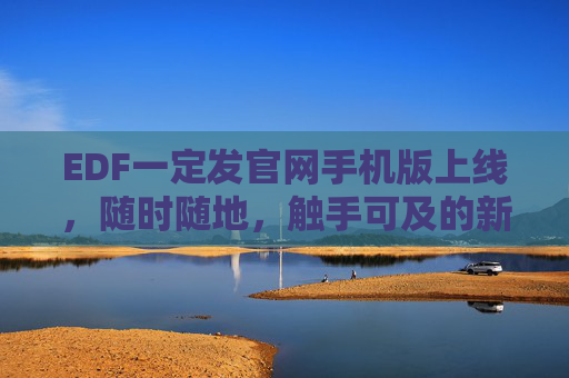 EDF一定发官网手机版上线，随时随地，触手可及的新体验