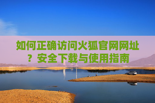 如何正确访问火狐官网网址？安全下载与使用指南