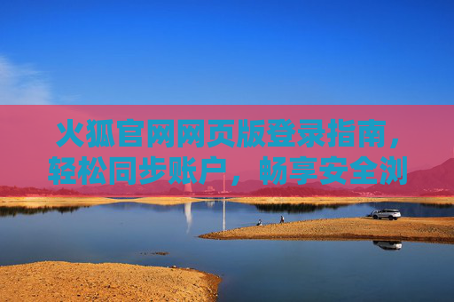 火狐官网网页版登录指南，轻松同步账户，畅享安全浏览，火狐官网网页版登录指南，轻松同步账户，畅享安全浏览