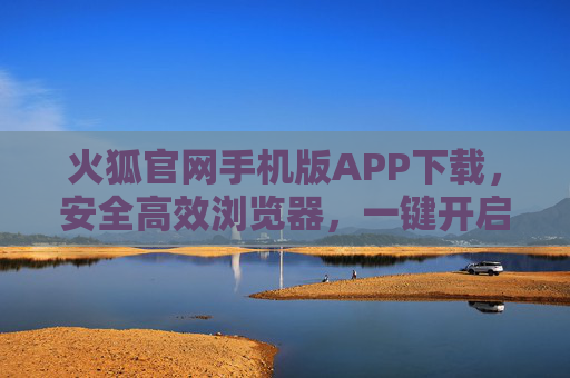 火狐官网手机版APP下载，安全高效浏览器，一键开启流畅移动体验