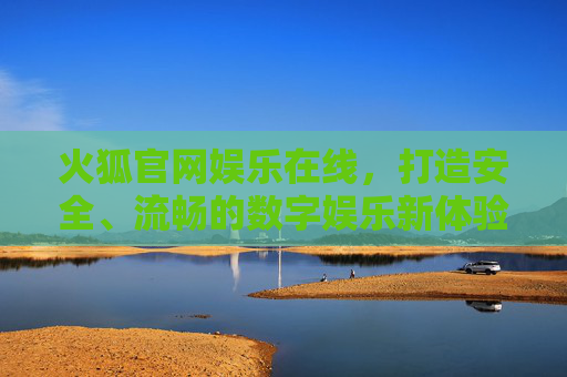 火狐官网娱乐在线，打造安全、流畅的数字娱乐新体验，火狐官网娱乐在线，安全流畅的数字娱乐新体验