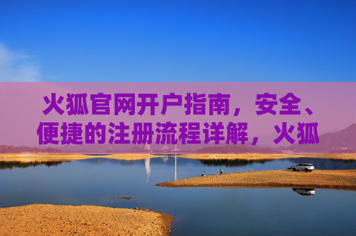 火狐官网开户指南，安全、便捷的注册流程详解，火狐官网开户指南，安全便捷的注册流程详解
