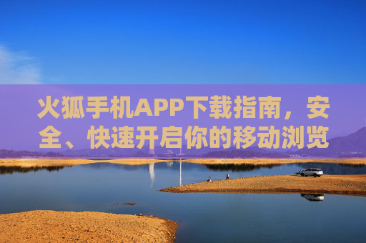 火狐手机APP下载指南，安全、快速开启你的移动浏览新体验，火狐手机APP下载指南，安全快速开启移动浏览新体验