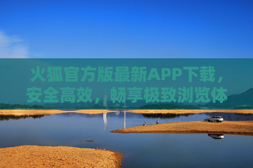 火狐官方版最新APP下载，安全高效，畅享极致浏览体验