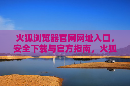 火狐浏览器官网网址入口，安全下载与官方指南，火狐浏览器官网入口，安全下载与官方指南