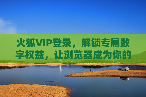 火狐VIP登录，解锁专属数字权益，让浏览器成为你的高效助手，火狐VIP登录，解锁专属数字权益，浏览器即高效助手