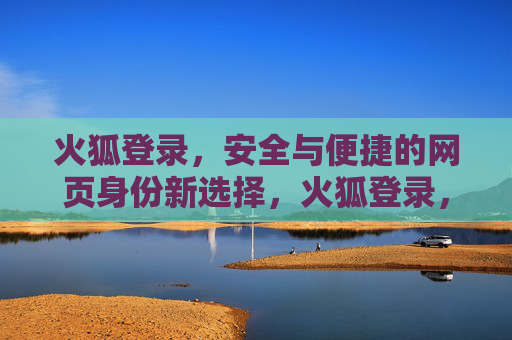 火狐登录，安全与便捷的网页身份新选择，火狐登录，安全便捷的网页身份新选择