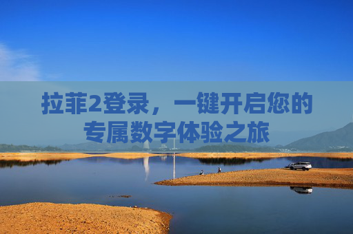 拉菲2登录，一键开启您的专属数字体验之旅
